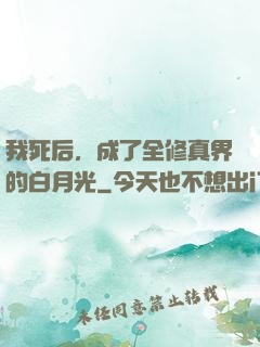 我死后，成了全修真界的白月光