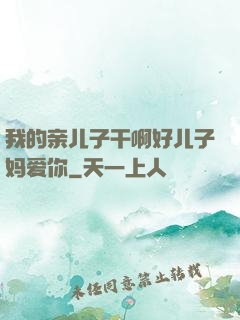 我的亲儿子干啊好儿子妈爱你