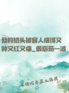 我的奶头被客人吸得又肿又红又痛