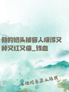 我的奶头被客人吸得又肿又红又痛