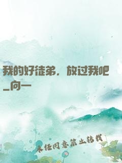 我的好徒弟，放过我吧