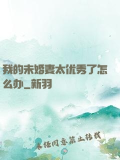 我的未婚妻太优秀了怎么办