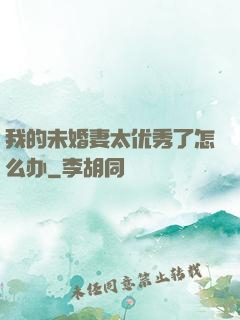 我的未婚妻太优秀了怎么办