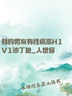 我的男友有性瘾高H1V1沙丁鱼