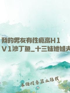 我的男友有性瘾高H1V1沙丁鱼