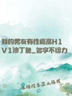 我的男友有性瘾高H1V1沙丁鱼