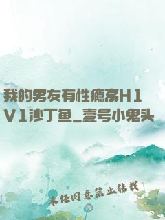 我的男友有性瘾高H1V1沙丁鱼