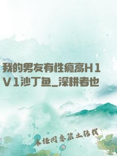 我的男友有性瘾高H1V1沙丁鱼