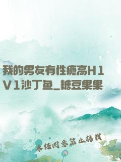我的男友有性瘾高H1V1沙丁鱼
