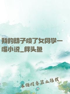 我的精子喷了女同学一嘴小说