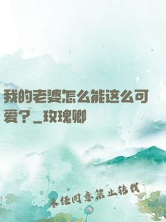 我的老婆怎么能这么可爱？