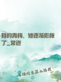 我的青梅，她逐渐膨胀了