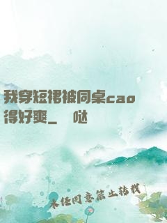 我穿短裙被同桌cao得好爽