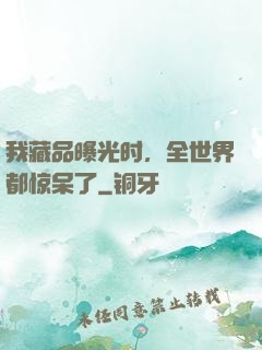 我藏品曝光时，全世界都惊呆了