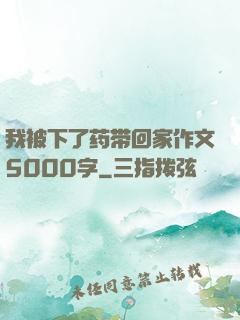 我被下了药带回家作文5000字