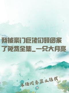 我被豪门巨佬们领回家了免费全集