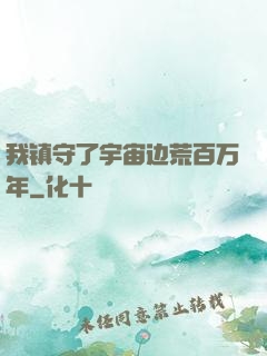 我镇守了宇宙边荒百万年