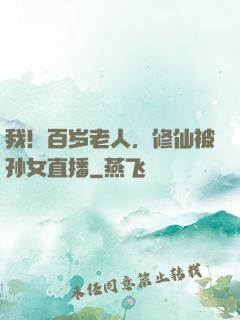我！百岁老人，修仙被孙女直播