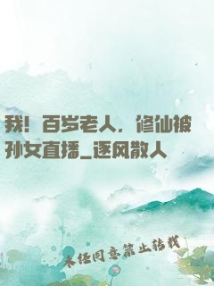 我！百岁老人，修仙被孙女直播