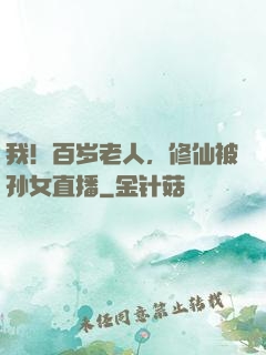 我！百岁老人，修仙被孙女直播