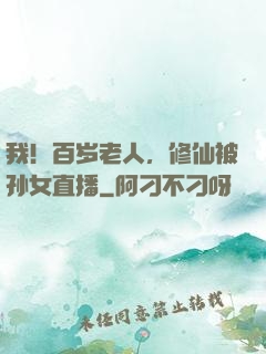 我！百岁老人，修仙被孙女直播