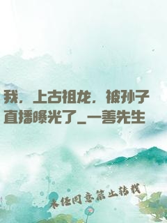 我，上古祖龙，被孙子直播曝光了