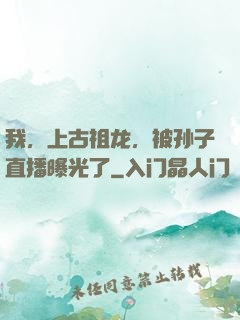 我，上古祖龙，被孙子直播曝光了