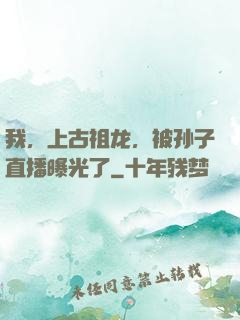 我，上古祖龙，被孙子直播曝光了