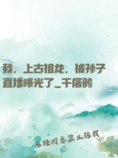 我，上古祖龙，被孙子直播曝光了