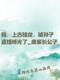 我，上古祖龙，被孙子直播曝光了