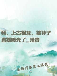 我，上古祖龙，被孙子直播曝光了