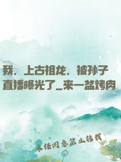 我，上古祖龙，被孙子直播曝光了