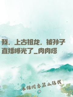 我，上古祖龙，被孙子直播曝光了
