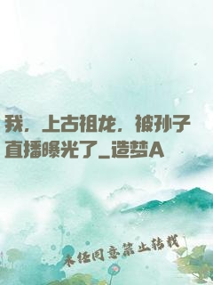 我，上古祖龙，被孙子直播曝光了