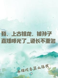 我，上古祖龙，被孙子直播曝光了