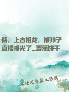 我，上古祖龙，被孙子直播曝光了