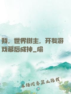 我，世界树主，开发游戏幕后成神
