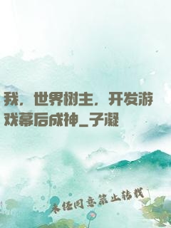 我，世界树主，开发游戏幕后成神