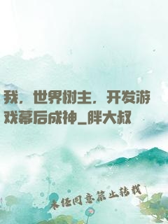 我，世界树主，开发游戏幕后成神