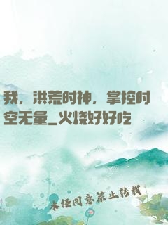 我，洪荒时神，掌控时空无量