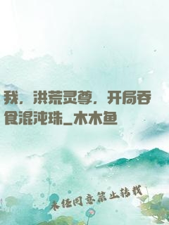 我，洪荒灵尊，开局吞食混沌珠