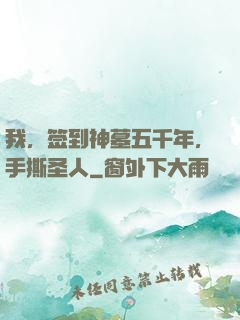我，签到神墓五千年，手撕圣人