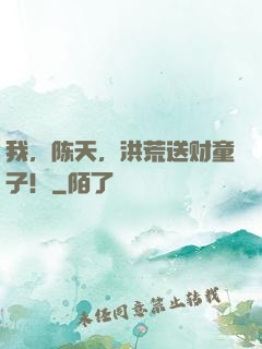 我，陈天，洪荒送财童子！