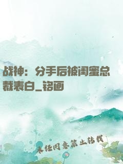 战神：分手后被闺蜜总裁表白