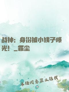 战神：身份被小姨子曝光！