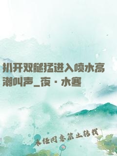 扒开双腿猛进入喷水高潮叫声