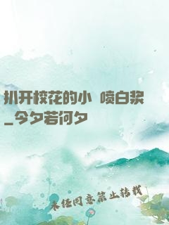 扒开校花的小泬喷白浆