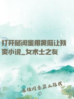打开腿闺蜜用黄瓜让我爽小说