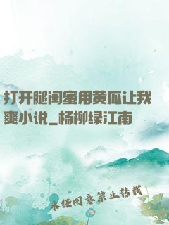 打开腿闺蜜用黄瓜让我爽小说