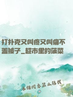 打扑克又叫疼又叫痛不盖被子